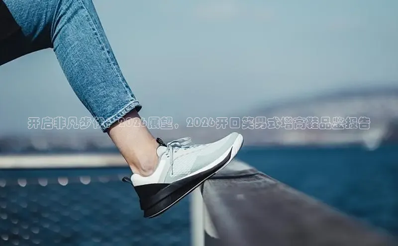 开启非凡步伐：2026展望，2026开口笑男式增高鞋品鉴报告